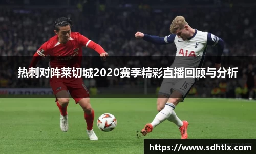 热刺对阵莱切城2020赛季精彩直播回顾与分析