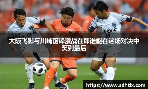 大阪飞脚与川崎前锋激战在即谁能在这场对决中笑到最后