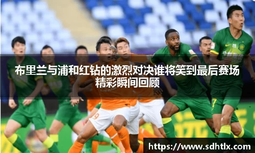 布里兰与浦和红钻的激烈对决谁将笑到最后赛场精彩瞬间回顾