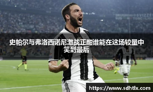 史帕尔与弗洛西诺尼激战正酣谁能在这场较量中笑到最后